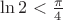 $\ln2<\frac{\pi}4$