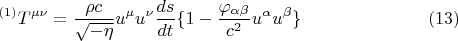 $$ {}^{(1)} T^{\mu \nu} = \frac {\rho c} {\sqrt{-\eta}} u^{\mu} u^{\nu} \frac {ds} {dt} \lbrace 1 - \frac {\varphi_{\alpha \beta}} {c^2} u^{\alpha} u^{\beta} \rbrace      \eqno (13) $$