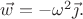 $\vec{w}=-\omega^2\vec{\jmath}.$