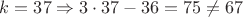 $k=37 \Rightarrow 3 \cdot 37 - 36 = 75 \neq 67$