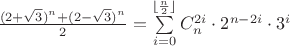 $\frac{(2+\sqrt 3)^n+(2-\sqrt 3)^n}{2}= \sum\limits_{i=0}^{\lfloor {\frac {n}{2}} \rfloor}C_n^{2i}\cdot 2^{n-2i}\cdot 3^i$