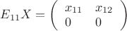 $E_{11} X = \left( \begin{array}{ll} x_{11} & x_{12} \\ 0 & 0 \end{array} \right)$