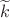 $\widetilde{k}$