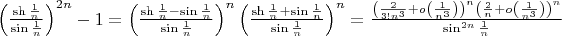 $\left(\frac{\sh\frac{1}{n}}{\sin\frac{1}{n}}\right)^{2n}-1=\left(\frac{\sh\frac{1}{n}-\sin\frac{1}{n}}{\sin\frac{1}{n}}\right)^n\left(\frac{\sh\frac{1}{n}+\sin\frac{1}{n}}{\sin\frac{1}{n}}\right)^n=\frac{\left(\frac{2}{3!n^3}+o\left(\frac{1}{n^3}\right)\right)^n\left(\frac{2}{n}+o\left(\frac{1}{n^3}\right)\right)^n}{\sin^{2n}\frac{1}{n}}$