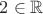 $2 \in \mathbb{R}$