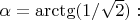 $\alpha=\arctg(1/\sqrt{2}):$