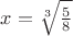 $x=\sqrt[3]{\frac{5}{8}}$