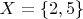 $X=\{2,5\}$