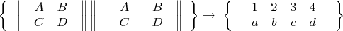 $$
\left\{
\begin{array}{rcl}


\left\|
\begin{array}{rcl}

\begin{array}{cccc}
  A & B \\
  C & D 
\end{array}

\end{array}
\right\|


\left\|
\begin{array}{rcl}

\begin{array}{cccc}
  -A & -B \\
  -C & -D 
\end{array}

\end{array}
\right\|

\end{array}
\right\}
\to\
\left\{
\begin{array}{rcl}



\begin{array}{rcl}

\begin{array}{cccc}
  1 & 2 & 3 & 4 \\
  a & b & c & d
\end{array}

\end{array}


\end{array}
\right\}
$$