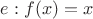 $e : f(x) = x$