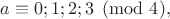 $a\equiv 0;1;2;3 \pmod {4}, $