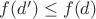\(f(d')\leq f(d) \)