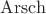 $\operatorname{Arsch}$