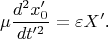 $$\mu \frac{{d^2 x'_0 }}{{dt'^2 }} = \varepsilon X'\text{.}$$