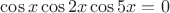 $\cos x\cos 2x \cos 5x =0$