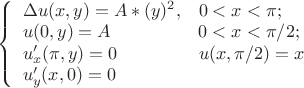 $
\left\{ \begin{array}{ll}
\Delta u(x,y)=A*(y)^2 ,   &    0<x<\pi;  \\
u(0,y)=A      &                                                                           0<x<\pi/2; \\
u'_x(\pi,y)=0 &
u(x,\pi/2)=x \\
u'_y(x,0)=0 & \\
\end{array} \right.
$