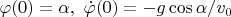 $\varphi(0)=\alpha,\,\, \dot{\varphi}(0)=-g\cos{\alpha}/v_0$