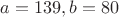$a=139, b=80$