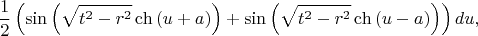 $$\frac{1}{2}\left(\sin\left(\sqrt{t^2-r^2}\ch\left(u+a\right)\right)+\sin\left(\sqrt{t^2-r^2}\ch\left(u-a\right)\right)\right)du,$$