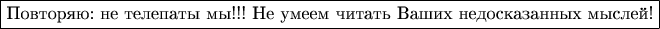 $\fbox{Повторяю: не телепаты мы!!! Не умеем читать Ваших недосказанных мыслей!}$