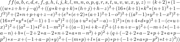 $ff(a,b,c,d,e,f,g,h,i,j,k,l,m,n,o,p,q,r,s,t,u,v,w,x,y,z)=(k+2)*(1-((w*z + h + j - q)^2 + ((g*k + g + k)*(h + j) + h - z)^2 + (16*(k+1)*k^3*(n+1)^2 + 1 - f^2)^2 + (2*n + p + q + z - e)^2 + (e^3*(e+2)*(a+1)^2 + 1 - o^2)^2 + ((a^2-1)*y^2 + 1 - x^2)^2 + (16*r^2*y^4*(a^2-1) + 1 - u^2)^2 + (((a + u^2*(u^2-a)-1)^2)*(n + 4*d*y)^2 + 1 - (c*u + x)^2)^2 + ((a^2-1)*l^2 + 1 - m^2)^2 + ((a-1)*i + k - l)^2 + (l + n + v - y)^2 + (-m + l*(-1 + a - n) + b*(-2 + 2*a - 2*n + 2*a*n - n^2) + p)^2 + (q + (-2 + 2*a - 2*p + 2*a*p - p^2)*s - x + (-1 + a - p)*y)^2 + (-(m*p) + l*(a - p)*p + (-1 + 2*a*p - p^2)*t + z)^2 ))$