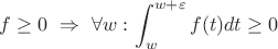 $f \geq 0 \ \Rightarrow \ \forall w: \displaystyle\int_w^{w+\varepsilon}f(t)dt \geq 0$