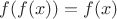 $f(f(x)) = f(x)$