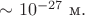 $\sim 10^{-27}\text{ м}.$