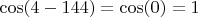 $\cos(4-144)=\cos(0)=1$