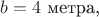 $b=4\text{ метра,}$