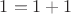 $1=1+1$