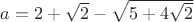 $a=2+\sqrt2-\sqrt{5+4\sqrt2}$