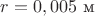 $r=0,005~\text {м}$