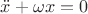 $\ddot{x} + \omega x = 0$