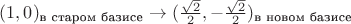 $(1,0)_{\text{в старом базисе}} \to (\frac{\sqrt{2}}{2},-\frac{\sqrt{2}}{2})_\text{в новом базисе}$