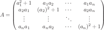 $$
  A = \begin{pmatrix} a_1^2+1 & a_1 a_2 & \cdots & a_1 a_n \\
    a_2 a_1 & (a_2)^2 + 1 & \cdots & a_2 a_n \\
    \vdots & \vdots & \ddots & \vdots \\
    a_n a_1 & a_n a_2 & \cdots & (a_n)^2 + 1 \end{pmatrix}
$$