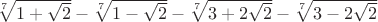 $\sqrt[7]{1+\sqrt{2}}-\sqrt[7]{1-\sqrt{2}}-\sqrt[7]{3+2\sqrt{2}}-\sqrt[7]{3-2\sqrt{2}}$