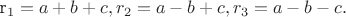 r_1=a+b+c, r_2=a-b+c,r_3=a-b-c.