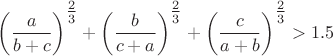 $\left(\dfrac{a}{b+c}\right)^{\tfrac{2}{3}} + \left(\dfrac{b}{c+a}\right)^{\tfrac{2}{3}} + \left(\dfrac{c}{a+b}\right)^{\tfrac{2}{3}} > 1.5$