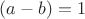 $(a-b)=1$