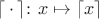 ${\displaystyle \lceil \,\cdot \,\rceil \colon x\mapsto \lceil x\rceil } $