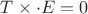 $T \times \cdot E = 0$