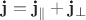 $\mathbf{j}=\mathbf{j}_{\parallel}+\mathbf{j}_{\perp}$