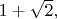$1+\sqrt{2},$