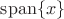 $\operatorname{span}\{x\}$