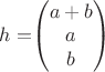 $h=$\begin{pmatrix}
a+b  \\
a \\
b
\end{pmatrix}$