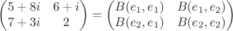 $$\begin{pmatrix}
5+8i &6+i \\
7+3i & 2
\end{pmatrix}=\begin{pmatrix}
B(e_1,e_1) & B(e_1,e_2)\\
B(e_2,e_1)& B(e_2,e_2)
\end{pmatrix}$$ $$\begin{pmatrix}
5+8i &6+i \\
7+3i & 2
\end{pmatrix}=\begin{pmatrix}
B(e_1,e_1) & B(e_1,e_2)\\
B(e_2,e_1)& B(e_2,e_2)
\end{pmatrix}$$