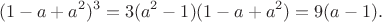 $$(1-a+a^2)^3
=3(a^2-1)(1-a+a^2)
=9(a-1).$$