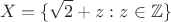 $$
X = \{ \sqrt{2} + z : z \in \mathbb{Z} \}
$$