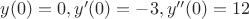 $y(0)=0, y'(0)=-3, y''(0)=12$
